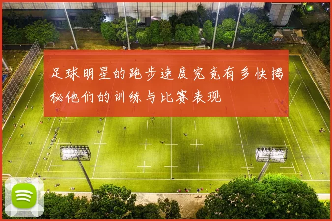 足球明星的跑步速度究竟有多快揭秘他们的训练与比赛表现