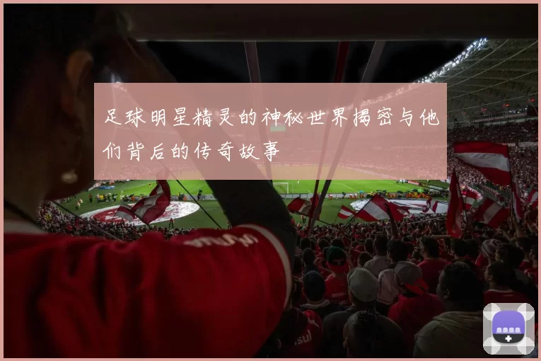 足球明星精灵的神秘世界揭密与他们背后的传奇故事