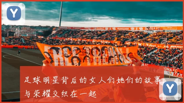 足球明星背后的女人们她们的故事与荣耀交织在一起