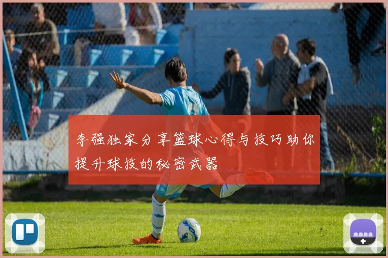 李强独家分享篮球心得与技巧助你提升球技的秘密武器