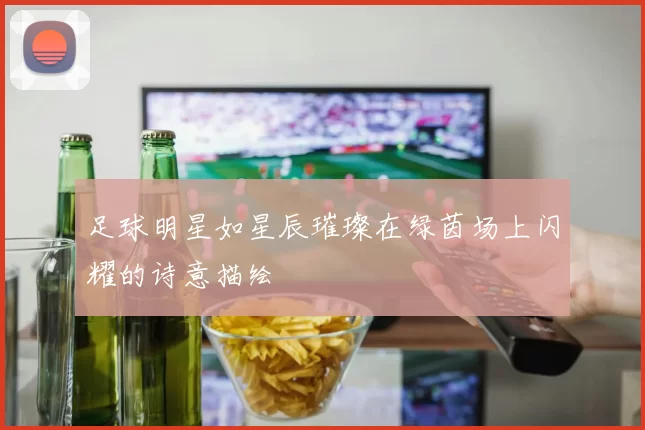 足球明星如星辰璀璨在绿茵场上闪耀的诗意描绘