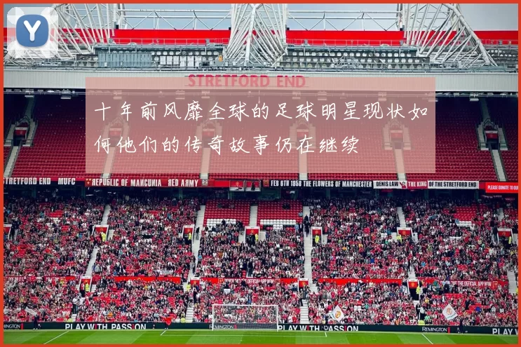 十年前风靡全球的足球明星现状如何他们的传奇故事仍在继续
