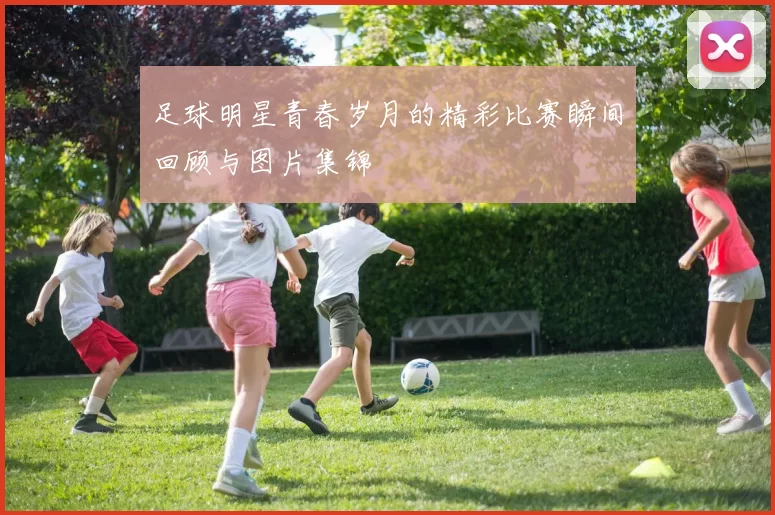 足球明星青春岁月的精彩比赛瞬间回顾与图片集锦