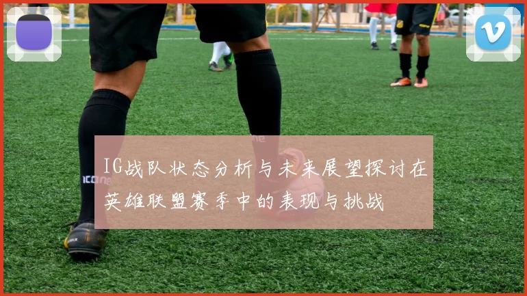 IG战队状态分析与未来展望探讨在英雄联盟赛季中的表现与挑战