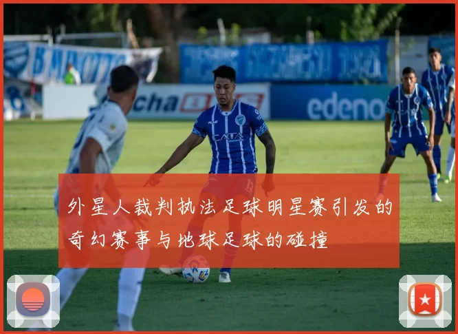 外星人裁判执法足球明星赛引发的奇幻赛事与地球足球的碰撞
