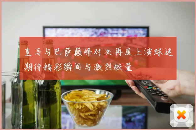 皇马与巴萨巅峰对决再度上演球迷期待精彩瞬间与激烈较量