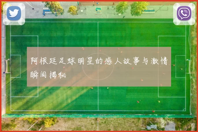 阿根廷足球明星的感人故事与激情瞬间揭秘
