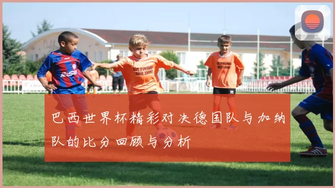 巴西世界杯精彩对决德国队与加纳队的比分回顾与分析