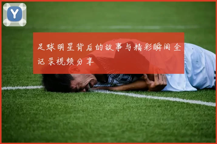 足球明星背后的故事与精彩瞬间全记录视频分享