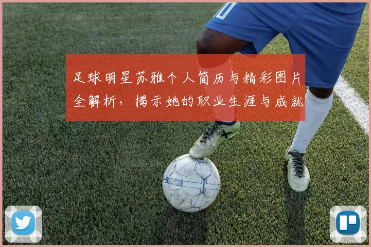 足球明星苏雅个人简历与精彩图片全解析，揭示她的职业生涯与成就