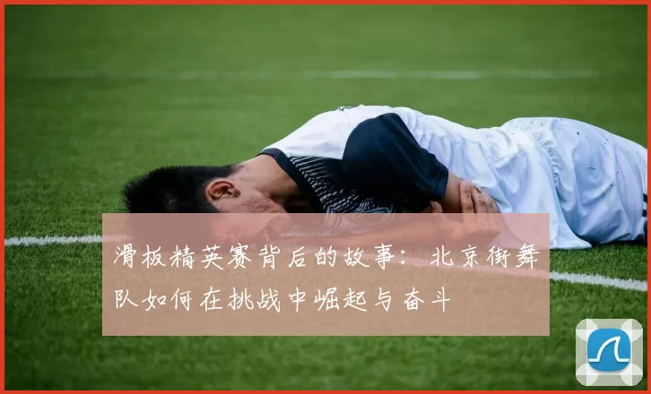 滑板精英赛背后的故事：北京街舞队如何在挑战中崛起与奋斗