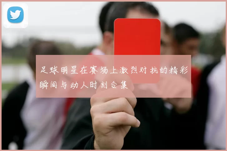 足球明星在赛场上激烈对抗的精彩瞬间与动人时刻合集