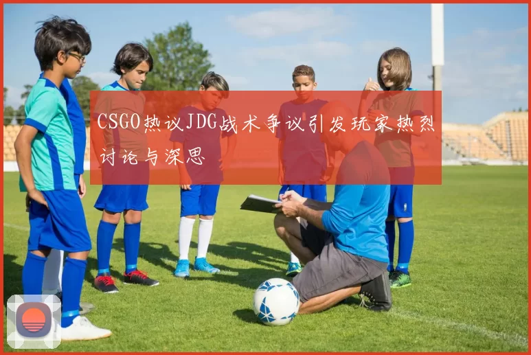 CSGO热议JDG战术争议引发玩家热烈讨论与深思