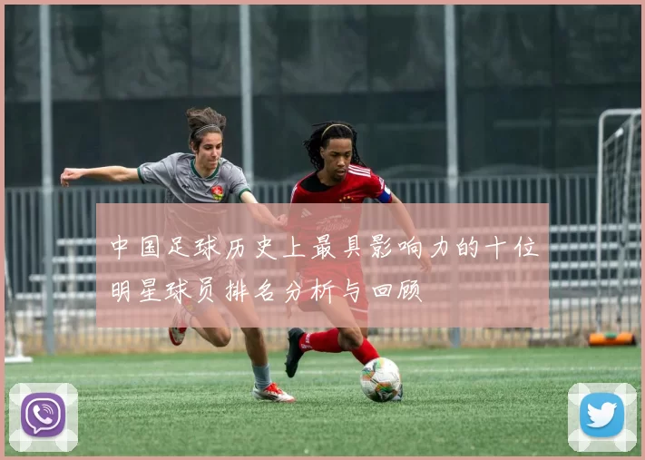 中国足球历史上最具影响力的十位明星球员排名分析与回顾